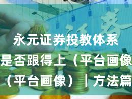 永元证券投教体系：客服是否跟得上（平台画像）｜方法篇