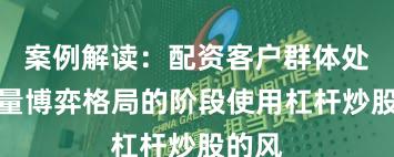 案例解读：配资客户群体处于存量博弈格局的阶段使用杠杆炒股的风