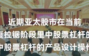 近期亚太股市在当前指数反复拉锯阶段里中股票杠杆的产品设计操作
