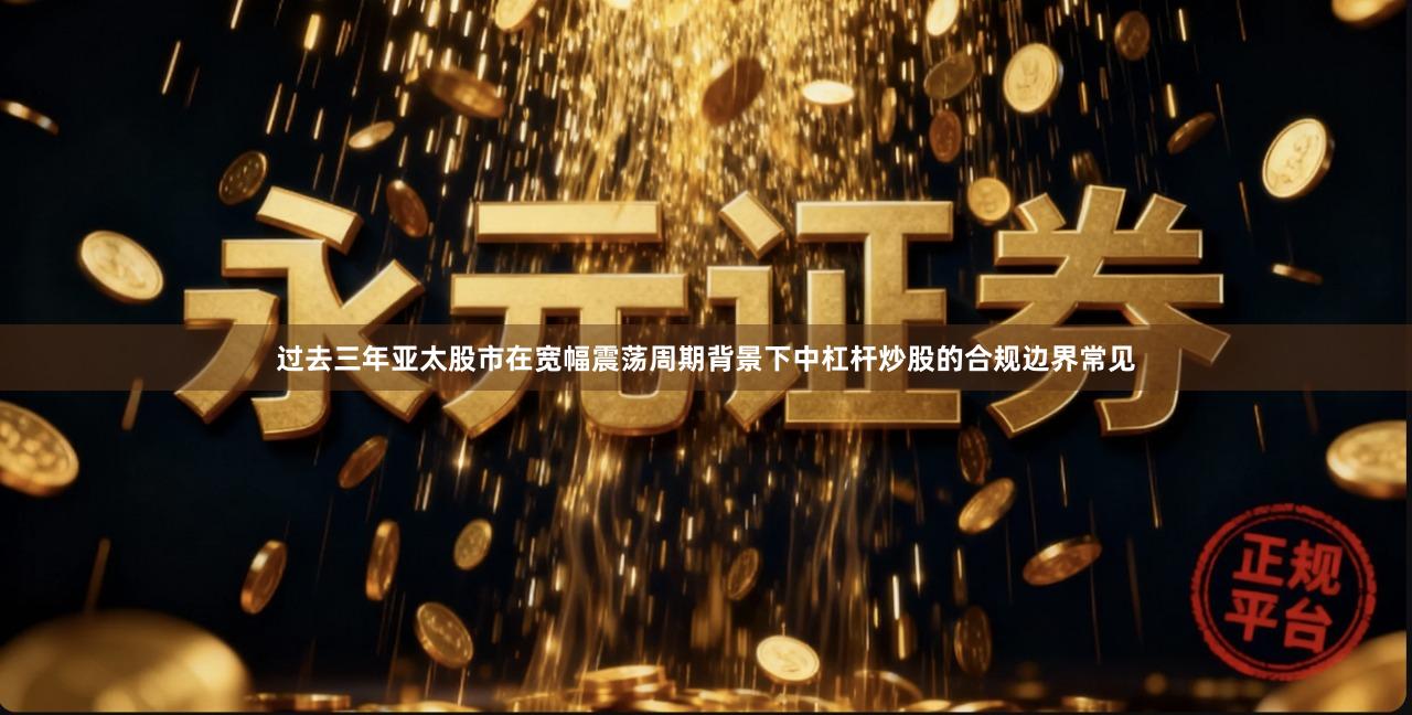 过去三年亚太股市在宽幅震荡周期背景下中杠杆炒股的合规边界常见