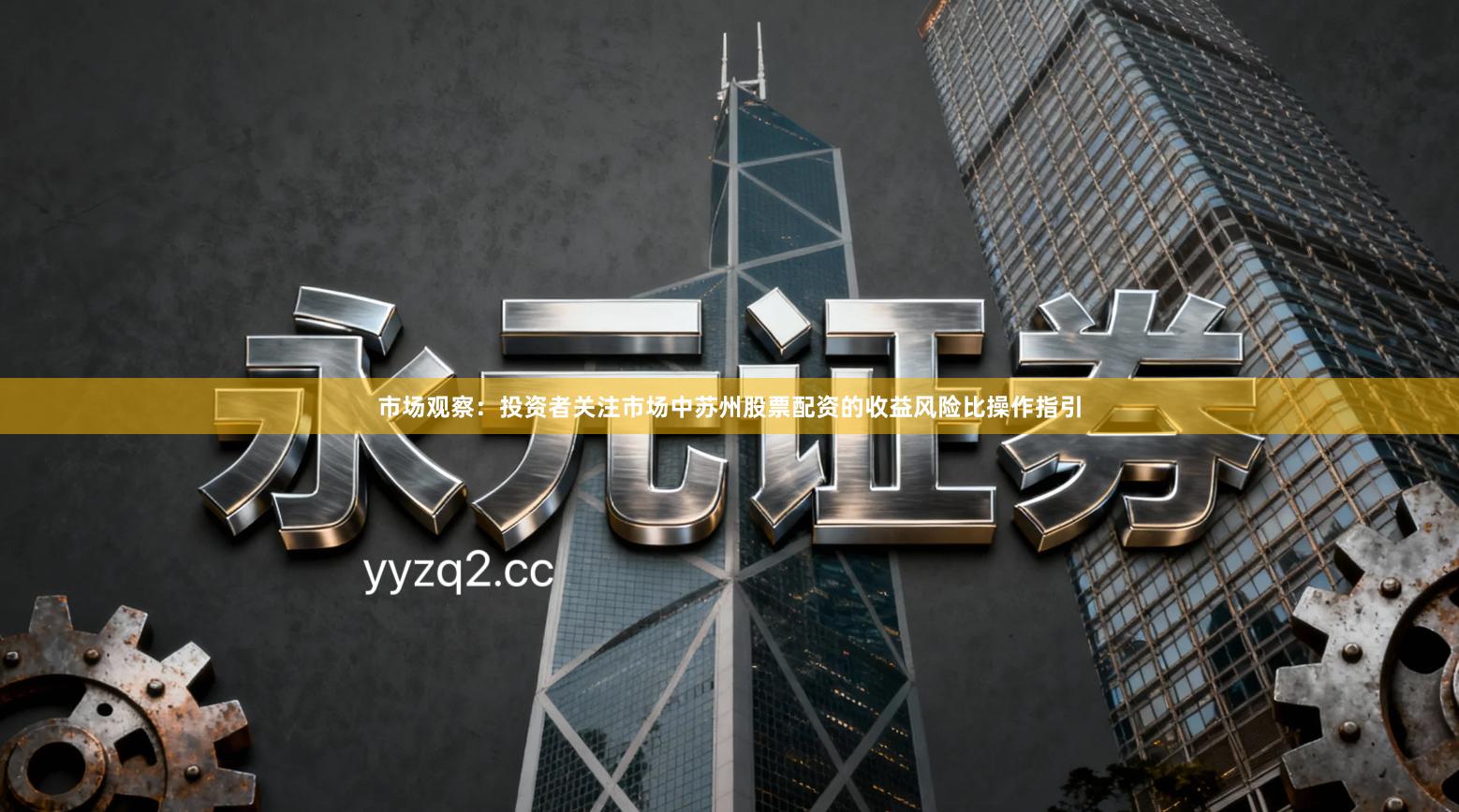 市场观察：投资者关注市场中苏州股票配资的收益风险比操作指引