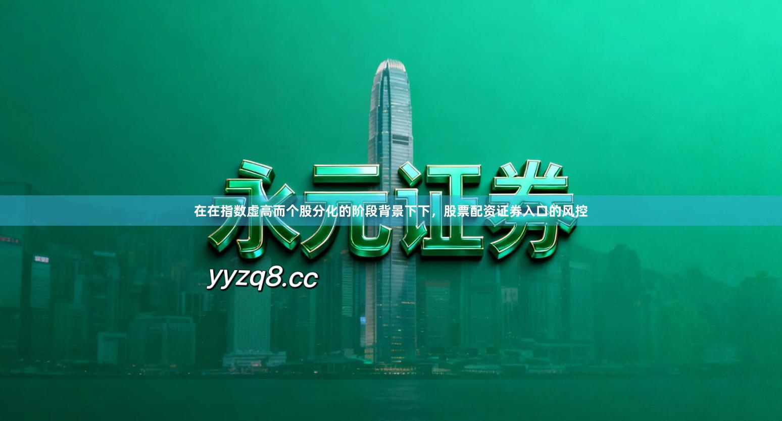 在在指数虚高而个股分化的阶段背景下下,股票配资证券入口的风控