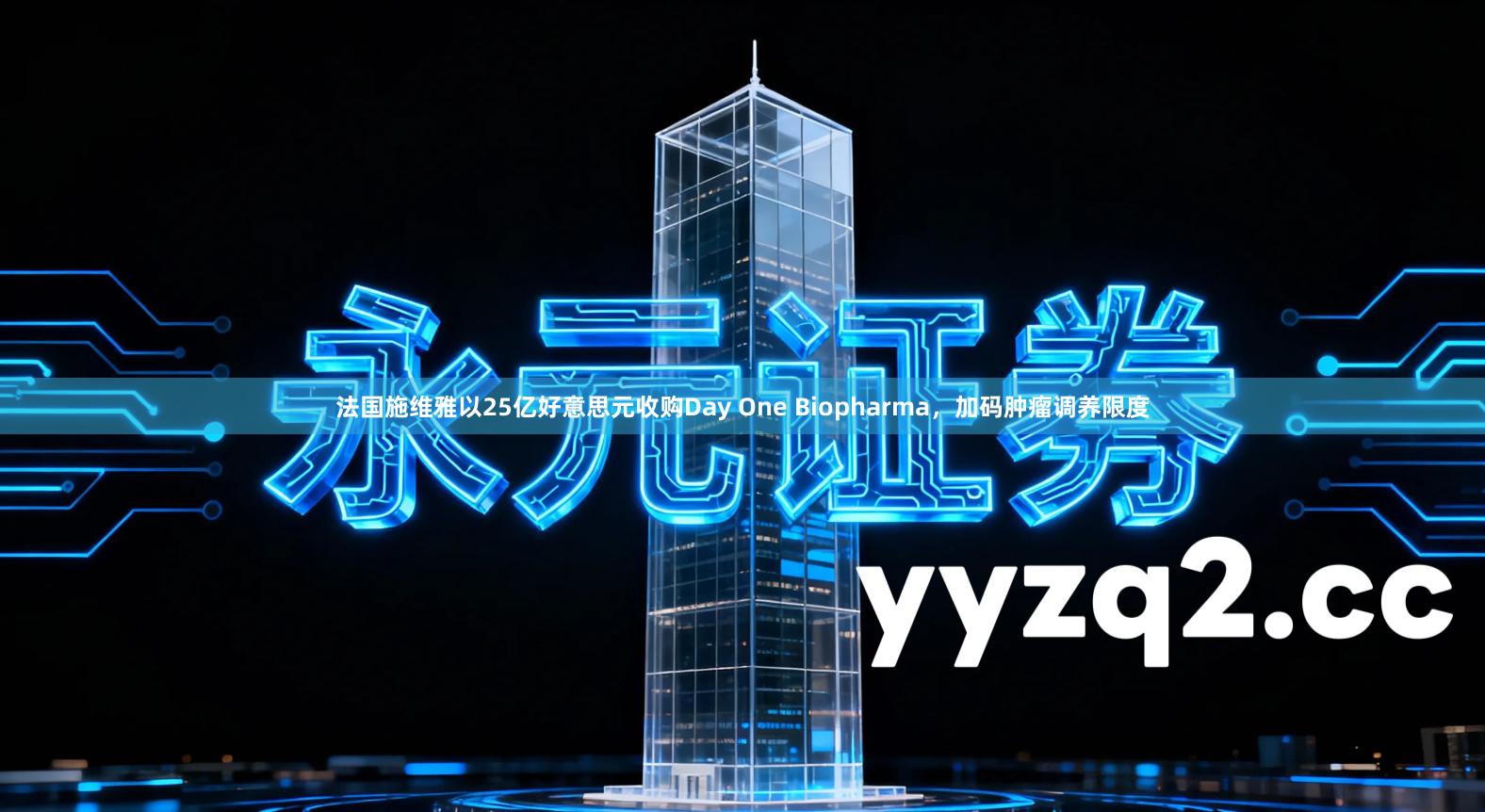 法国施维雅以25亿好意思元收购Day One Biopharma，加码肿瘤调养限度