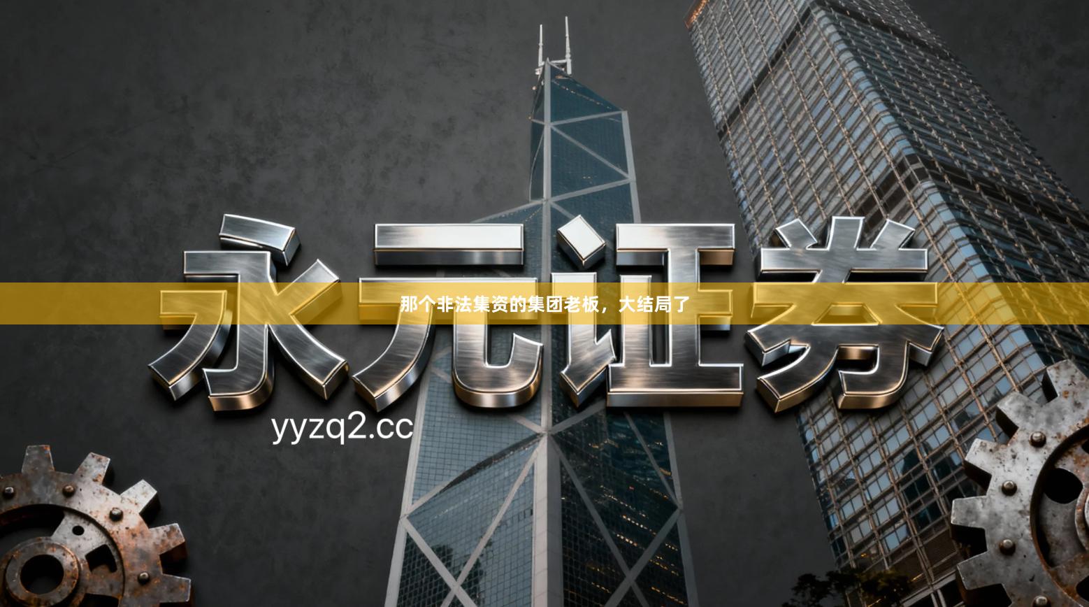 那个非法集资的集团老板，大结局了